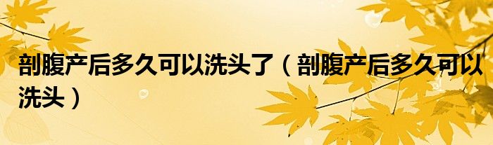 剖腹產后多久可以洗頭了（剖腹產后多久可以洗頭）