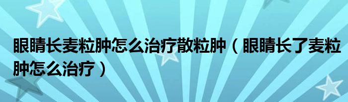 眼睛長麥粒腫怎么治療散粒腫（眼睛長了麥粒腫怎么治療）