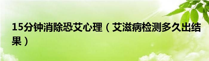 15分鐘消除恐艾心理（艾滋病檢測(cè)多久出結(jié)果）