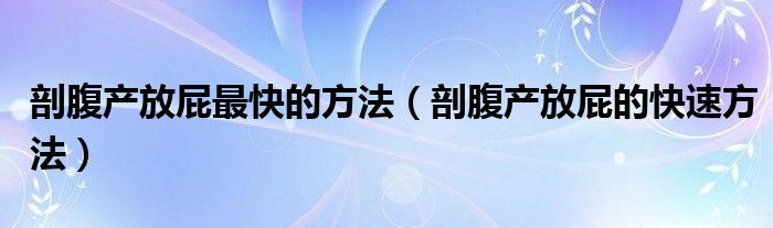 剖腹產(chǎn)放屁最快的方法（剖腹產(chǎn)放屁的快速方法）