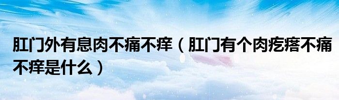 肛門外有息肉不痛不癢（肛門有個(gè)肉疙瘩不痛不癢是什么）