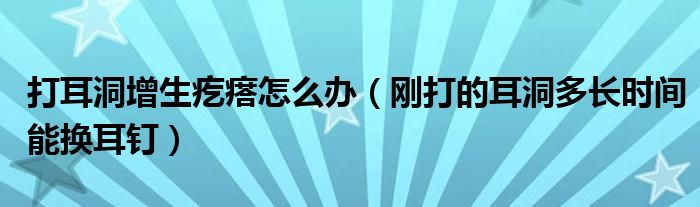 打耳洞增生疙瘩怎么辦（剛打的耳洞多長(zhǎng)時(shí)間能換耳釘）