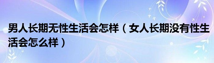 男人長(zhǎng)期無性生活會(huì)怎樣（女人長(zhǎng)期沒有性生活會(huì)怎么樣）