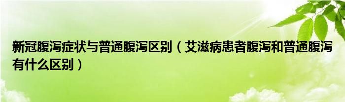 新冠腹瀉癥狀與普通腹瀉區(qū)別（艾滋病患者腹瀉和普通腹瀉有什么區(qū)別）