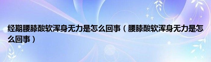 經(jīng)期腰膝酸軟渾身無力是怎么回事（腰膝酸軟渾身無力是怎么回事）