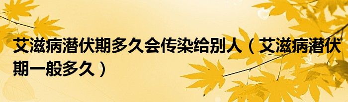 艾滋病潛伏期多久會傳染給別人（艾滋病潛伏期一般多久）