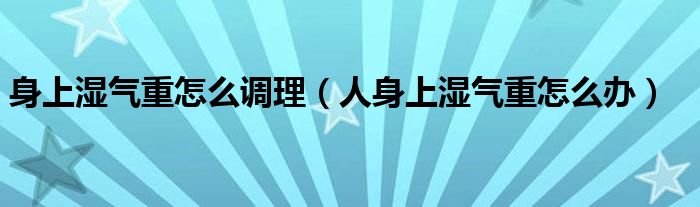 身上濕氣重怎么調理（人身上濕氣重怎么辦）