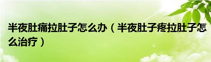 半夜肚痛拉肚子怎么辦（半夜肚子疼拉肚子怎么治療）