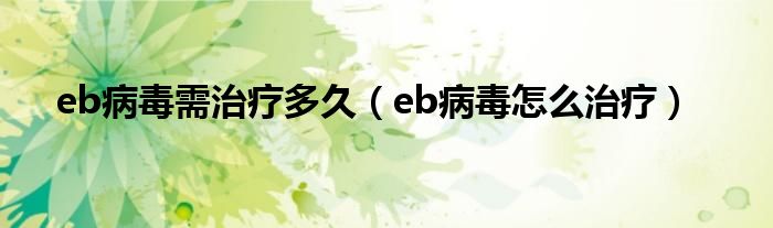 eb病毒需治療多久（eb病毒怎么治療）