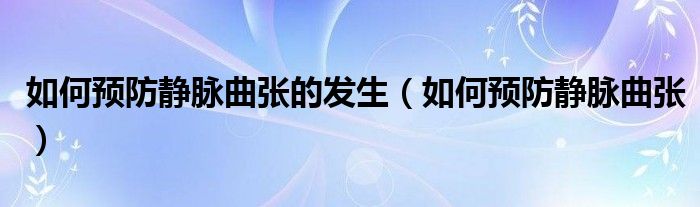 如何預(yù)防靜脈曲張的發(fā)生（如何預(yù)防靜脈曲張）