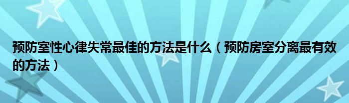 預防室性心律失常最佳的方法是什么（預防房室分離最有效的方法）