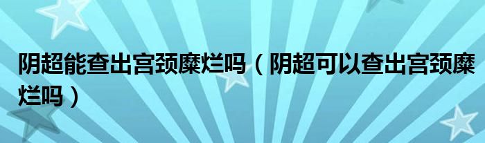 陰超能查出宮頸糜爛嗎（陰超可以查出宮頸糜爛嗎）