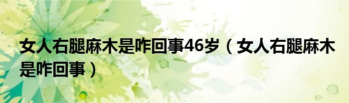 女人右腿麻木是咋回事46歲（女人右腿麻木是咋回事）