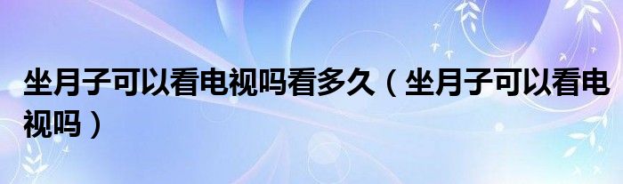 坐月子可以看電視嗎看多久（坐月子可以看電視嗎）