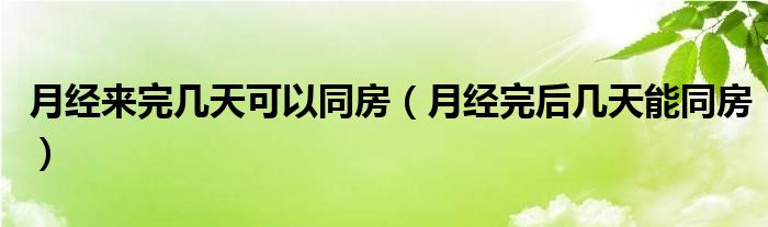 月經來完幾天可以同房（月經完后幾天能同房）