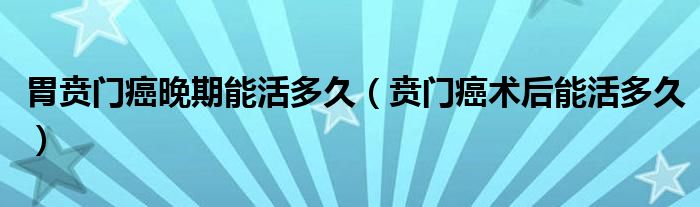 胃賁門癌晚期能活多久（賁門癌術(shù)后能活多久）