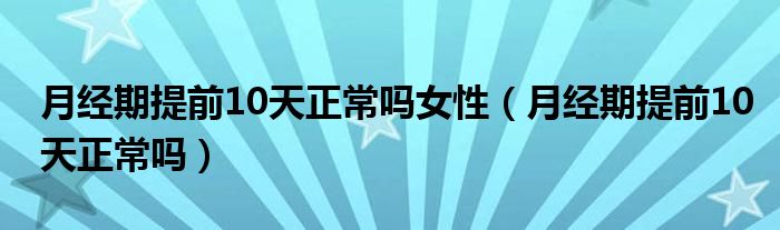 月經期提前10天正常嗎女性（月經期提前10天正常嗎）