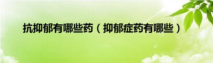 抗抑郁有哪些藥（抑郁癥藥有哪些）