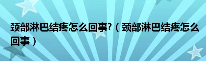 頸部淋巴結疼怎么回事?（頸部淋巴結疼怎么回事）