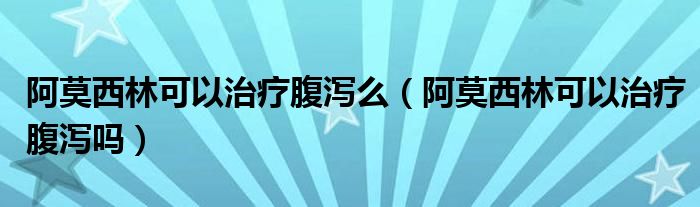 阿莫西林可以治療腹瀉么（阿莫西林可以治療腹瀉嗎）