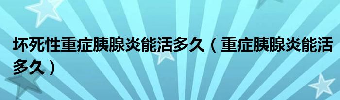 壞死性重癥胰腺炎能活多久（重癥胰腺炎能活多久）