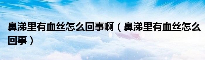 鼻涕里有血絲怎么回事?。ū翘槔镉醒z怎么回事）