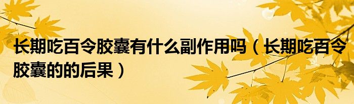 長(zhǎng)期吃百令膠囊有什么副作用嗎（長(zhǎng)期吃百令膠囊的的后果）