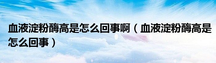 血液淀粉酶高是怎么回事?。ㄑ旱矸勖父呤窃趺椿厥拢?class='thumb lazy' /></a>
		    <header>
		<h2><a  href=