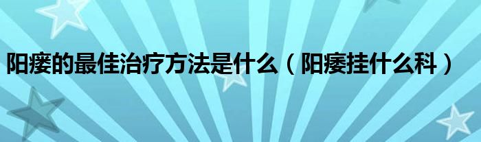 陽瘺的最佳治療方法是什么（陽痿掛什么科）