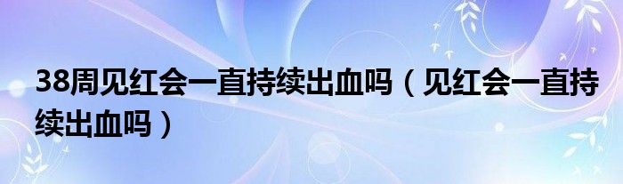 38周見(jiàn)紅會(huì)一直持續(xù)出血嗎（見(jiàn)紅會(huì)一直持續(xù)出血嗎）