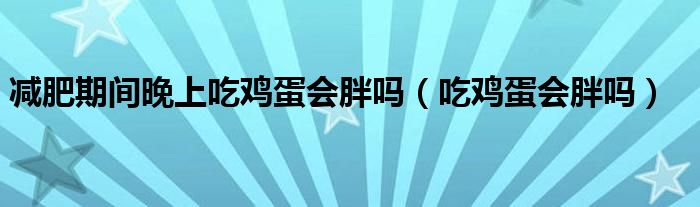 減肥期間晚上吃雞蛋會胖嗎（吃雞蛋會胖嗎）