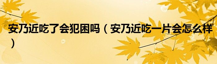 安乃近吃了會犯困嗎（安乃近吃一片會怎么樣）