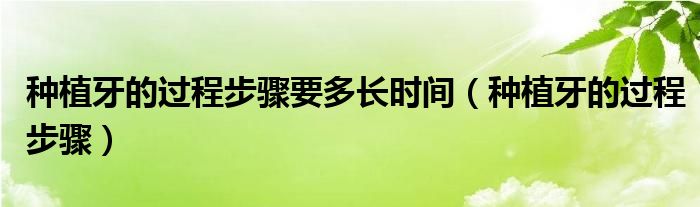 種植牙的過程步驟要多長(zhǎng)時(shí)間（種植牙的過程步驟）