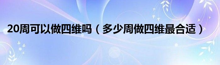 20周可以做四維嗎（多少周做四維最合適）