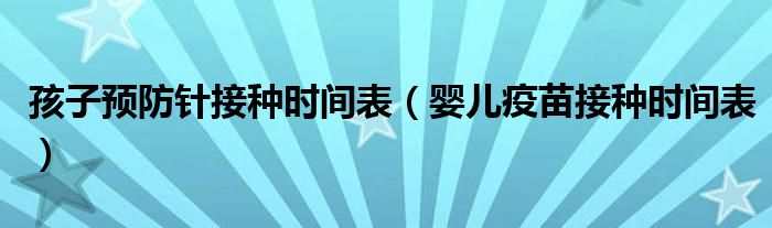 孩子預(yù)防針接種時(shí)間表（嬰兒疫苗接種時(shí)間表）