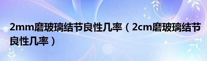 2mm磨玻璃結節(jié)良性幾率（2cm磨玻璃結節(jié)良性幾率）