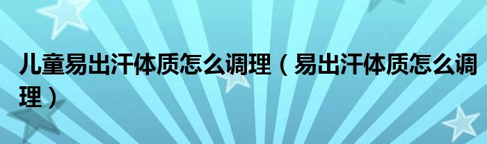 兒童易出汗體質(zhì)怎么調(diào)理（易出汗體質(zhì)怎么調(diào)理）