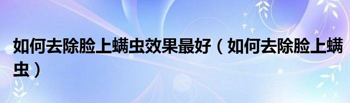 如何去除臉上螨蟲(chóng)效果最好（如何去除臉上螨蟲(chóng)）