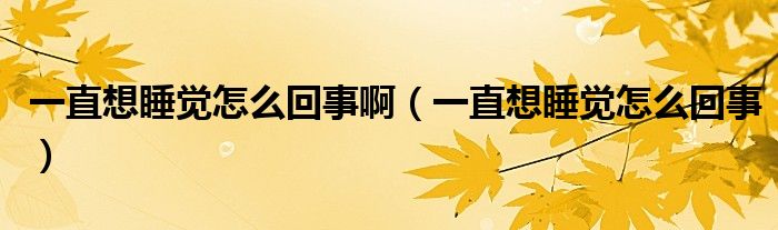 一直想睡覺(jué)怎么回事啊（一直想睡覺(jué)怎么回事）