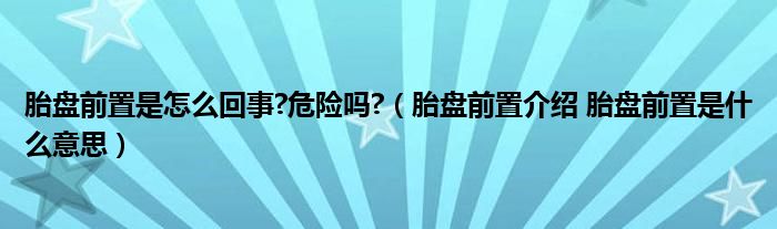 胎盤前置是怎么回事?危險(xiǎn)嗎?（胎盤前置介紹 胎盤前置是什么意思）