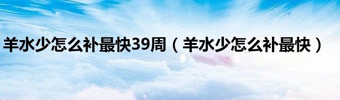 羊水少怎么補(bǔ)最快39周（羊水少怎么補(bǔ)最快）