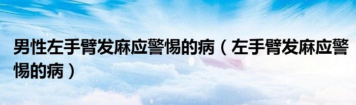 男性左手臂發(fā)麻應(yīng)警惕的?。ㄗ笫直郯l(fā)麻應(yīng)警惕的病）