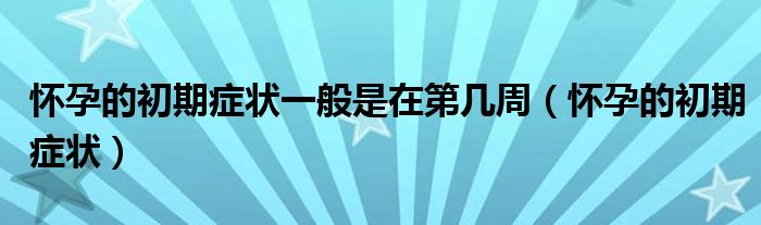 懷孕的初期癥狀一般是在第幾周（懷孕的初期癥狀）