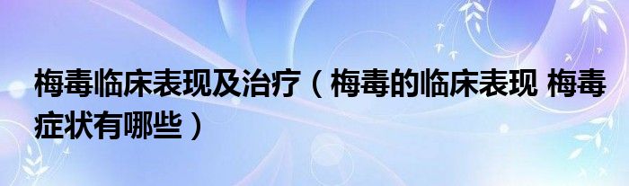 梅毒臨床表現(xiàn)及治療（梅毒的臨床表現(xiàn) 梅毒癥狀有哪些）