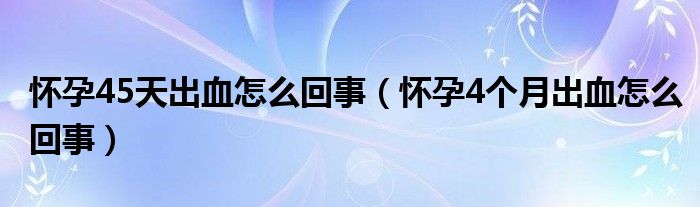 懷孕45天出血怎么回事（懷孕4個月出血怎么回事）