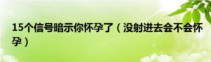 15個信號暗示你懷孕了（沒射進去會不會懷孕）