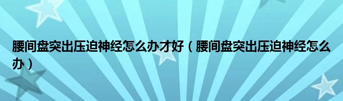 腰間盤突出壓迫神經(jīng)怎么辦才好（腰間盤突出壓迫神經(jīng)怎么辦）