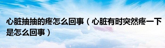 心臟抽抽的疼怎么回事（心臟有時(shí)突然疼一下是怎么回事）