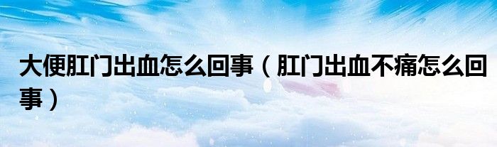 大便肛門(mén)出血怎么回事（肛門(mén)出血不痛怎么回事）