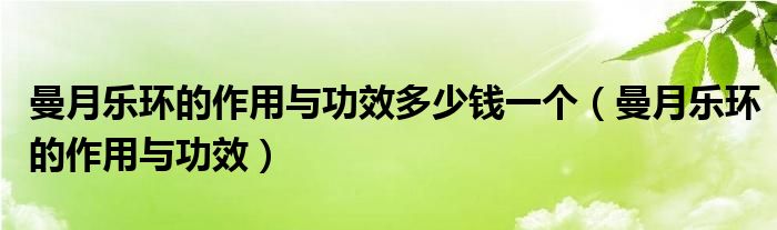 曼月樂環(huán)的作用與功效多少錢一個（曼月樂環(huán)的作用與功效）